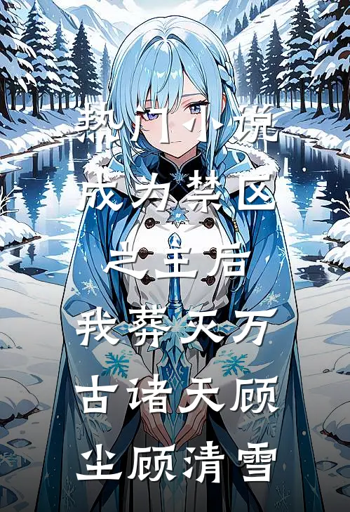 热门小说成为禁区之主后，我葬灭万古诸天顾尘顾清雪
