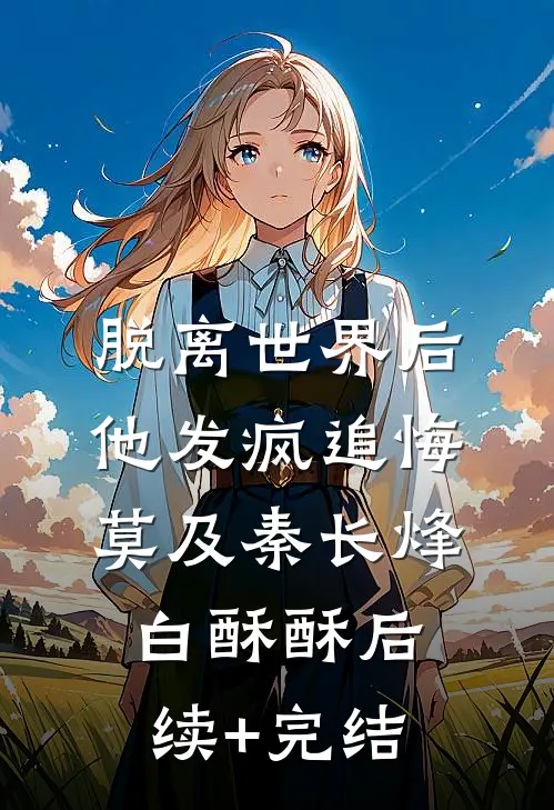 脱离世界后，他发疯追悔莫及秦长烽白酥酥后续+完结