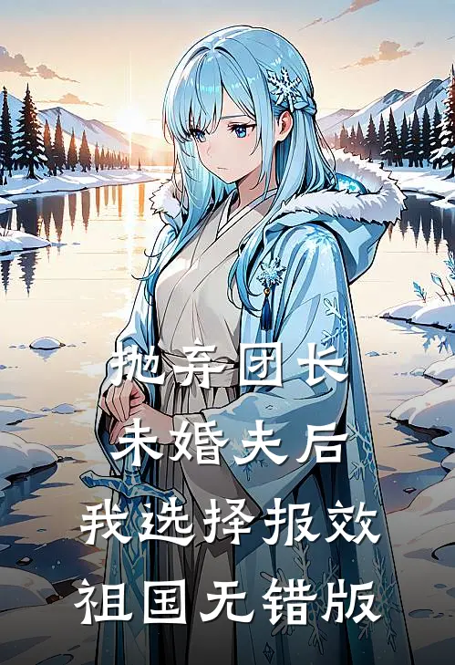 抛弃团长未婚夫后，我选择报效祖国无错版