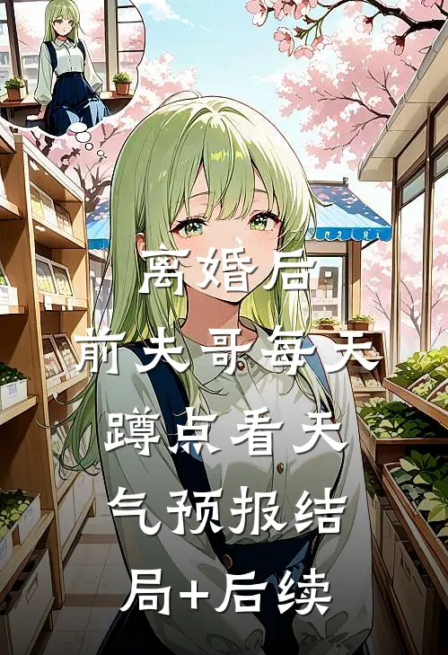 离婚后，前夫哥每天蹲点看天气预报结局+后续