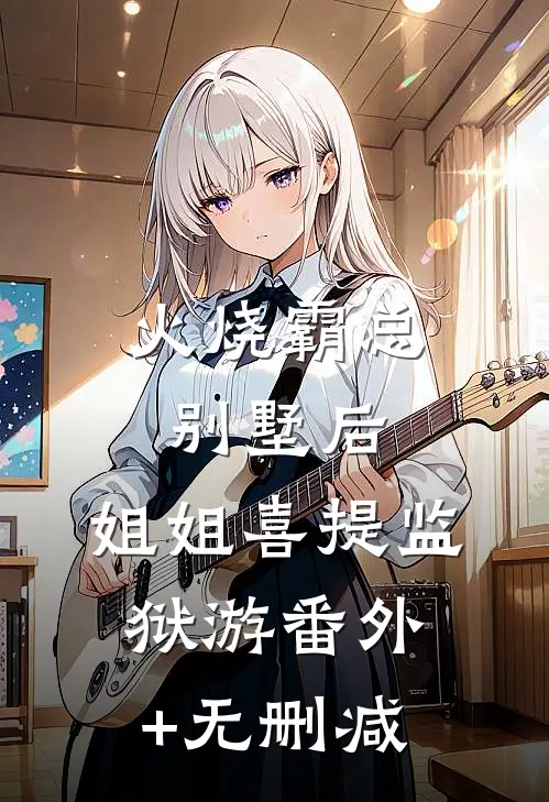 火烧霸总别墅后，姐姐喜提监狱游番外+无删减