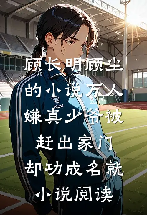 顾长明顾尘的小说万人嫌真少爷被赶出家门，却功成名就小说阅读