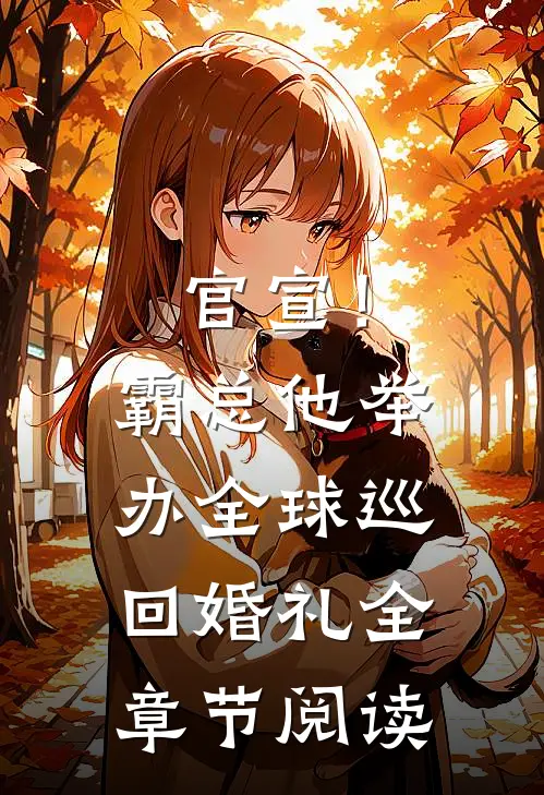 官宣！霸总他举办全球巡回婚礼全章节阅读
