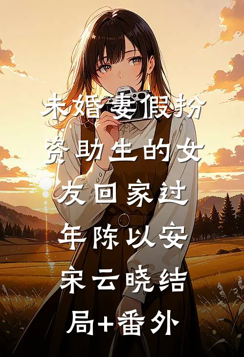 未婚妻假扮资助生的女友回家过年陈以安宋云晓结局+番外