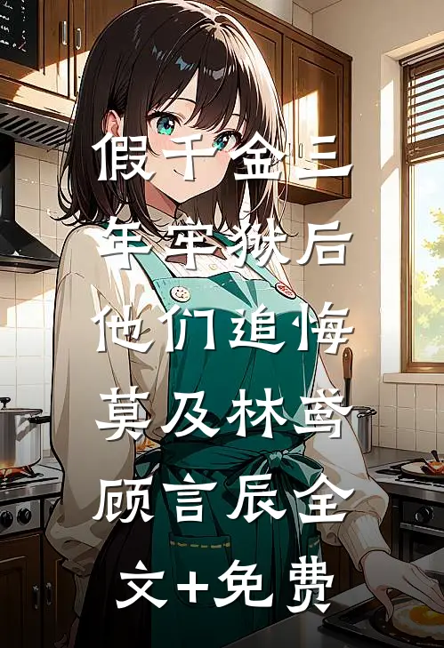 假千金三年牢狱后，他们追悔莫及林鸢顾言辰全文+免费