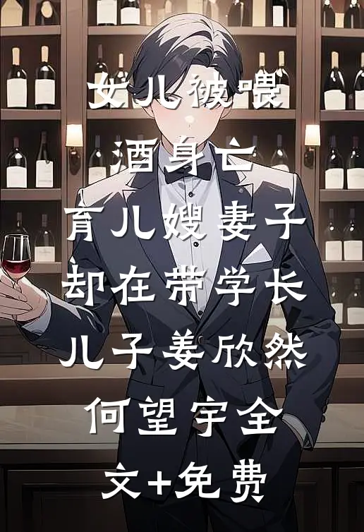 女儿被喂酒身亡，育儿嫂妻子却在带学长儿子姜欣然何望宇全文+免费