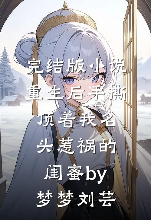 完结版小说重生后手撕顶着我名头惹祸的闺蜜by梦梦刘芸