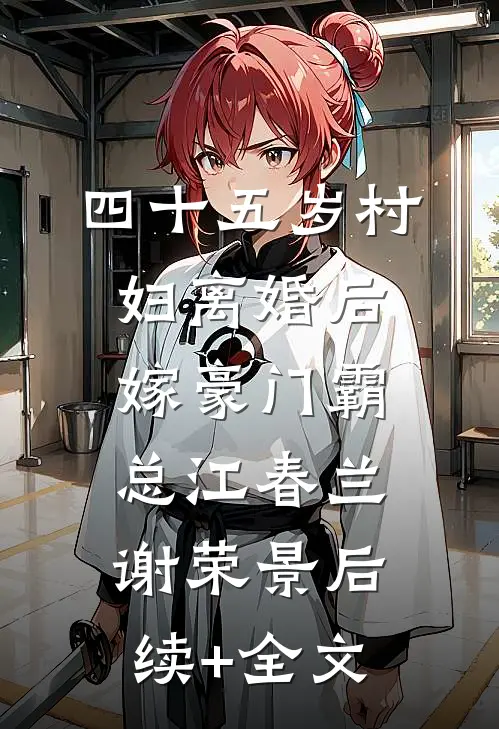 四十五岁村妇离婚后，嫁豪门霸总江春兰谢荣景后续+全文