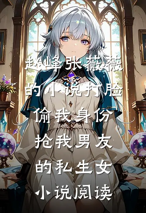 赵峰张薇薇的小说打脸偷我身份，抢我男友的私生女小说阅读
