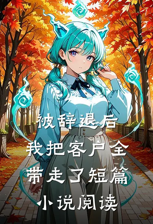 被辞退后，我把客户全带走了短篇小说阅读