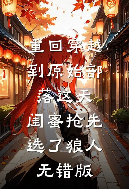重回穿越到原始部落这天，闺蜜抢先选了狼人无错版