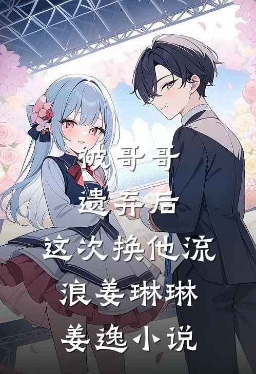 被哥哥遗弃后，这次换他流浪姜琳琳姜逸小说