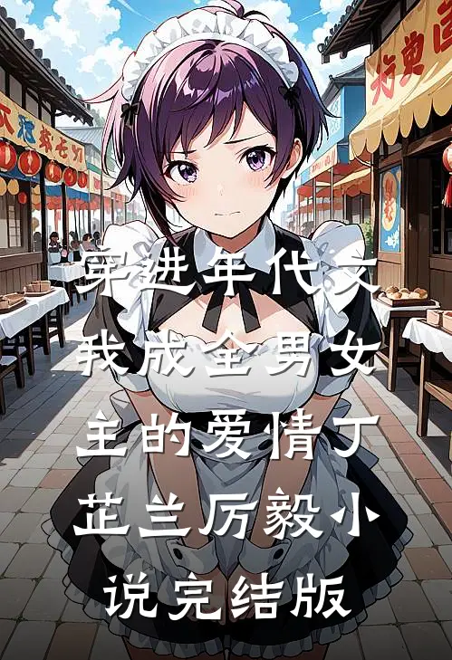穿进年代文，我成全男女主的爱情丁芷兰厉毅小说完结版