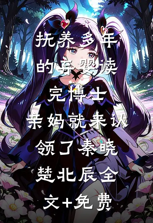 抚养多年的弃婴读完博士，亲妈就来认领了秦晓楚北辰全文+免费