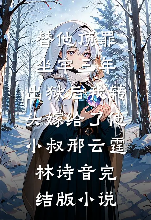 替他顶罪坐牢三年，出狱后我转头嫁给了他小叔邢云霆林诗音完结版小说