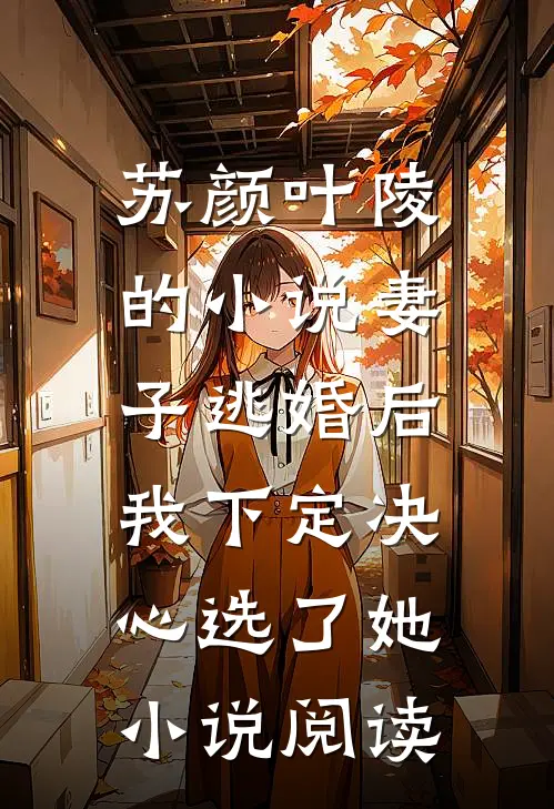 苏颜叶陵的小说妻子逃婚后，我下定决心选了她小说阅读