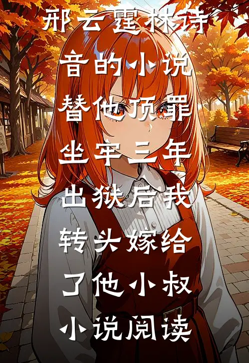 邢云霆林诗音的小说替他顶罪坐牢三年，出狱后我转头嫁给了他小叔小说阅读
