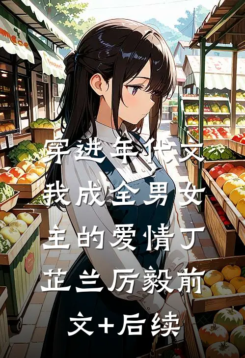 穿进年代文，我成全男女主的爱情丁芷兰厉毅前文+后续