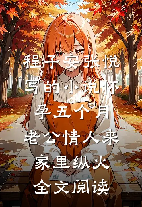 程子安张悦写的小说怀孕五个月，老公情人来家里纵火全文阅读