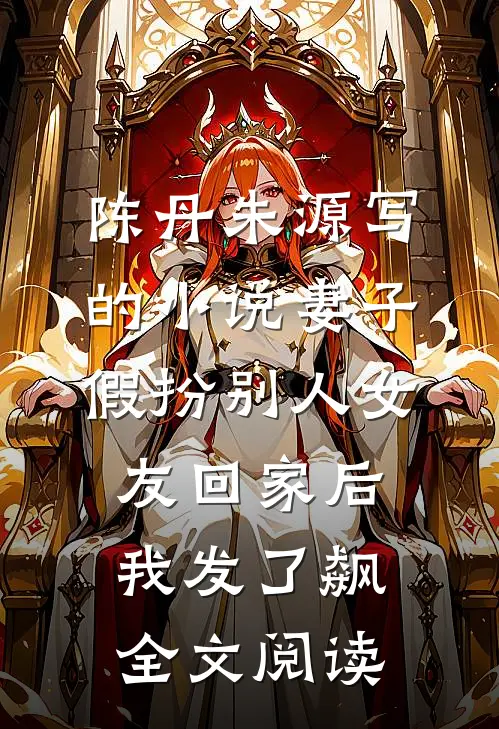 陈丹朱源写的小说妻子假扮别人女友回家后我发了飙全文阅读