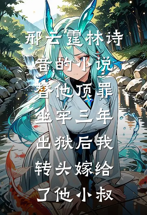 邢云霆林诗音的小说替他顶罪坐牢三年，出狱后我转头嫁给了他小叔