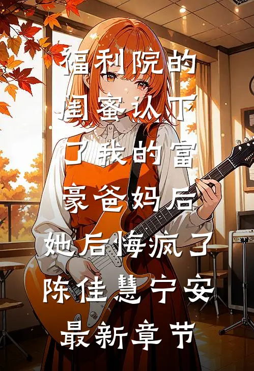 福利院的闺蜜认下了我的富豪爸妈后，她后悔疯了陈佳慧宁安最新章节