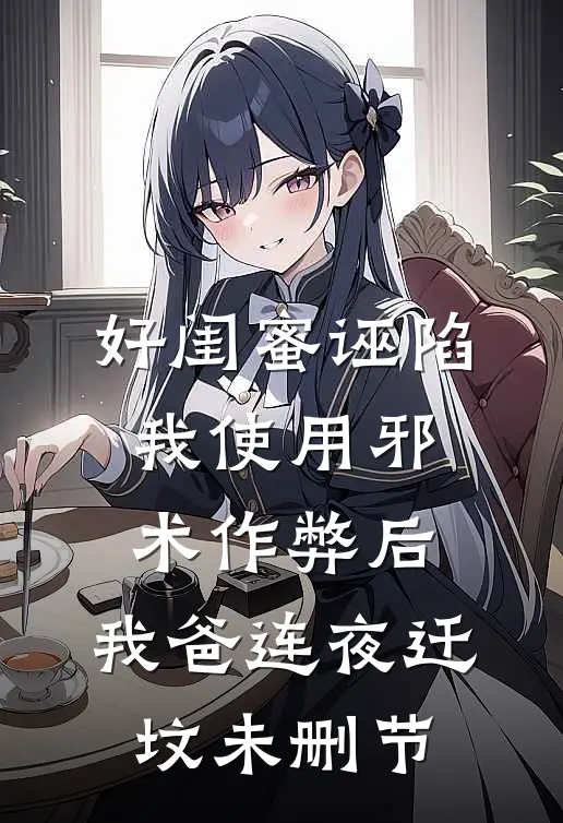 好闺蜜诬陷我使用邪术作弊后，我爸连夜迁坟未删节