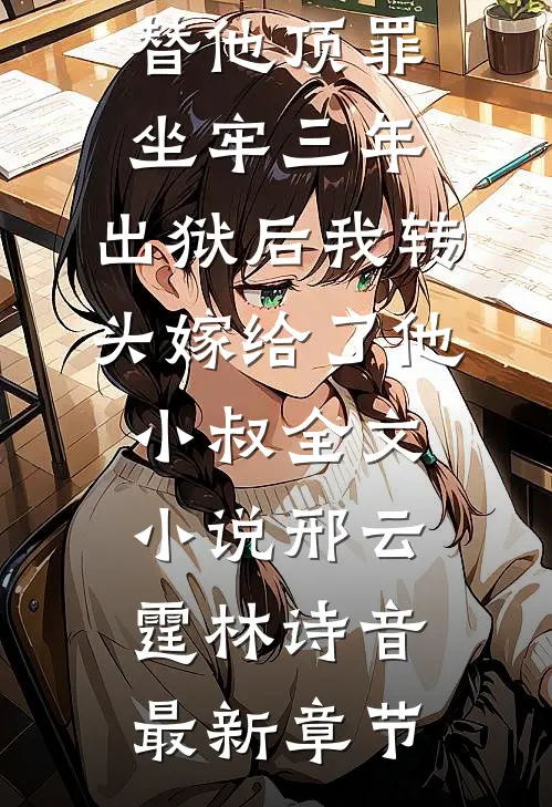 替他顶罪坐牢三年，出狱后我转头嫁给了他小叔全文小说邢云霆林诗音最新章节