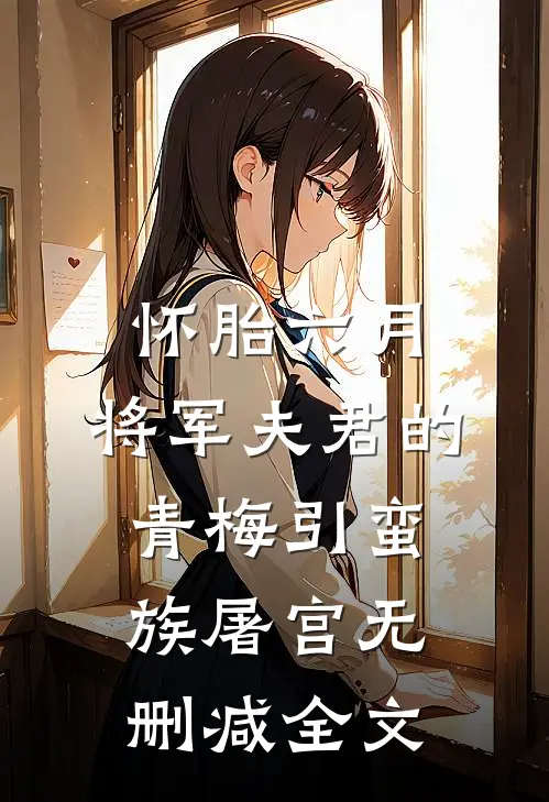 怀胎六月，将军夫君的青梅引蛮族屠宫无删减全文