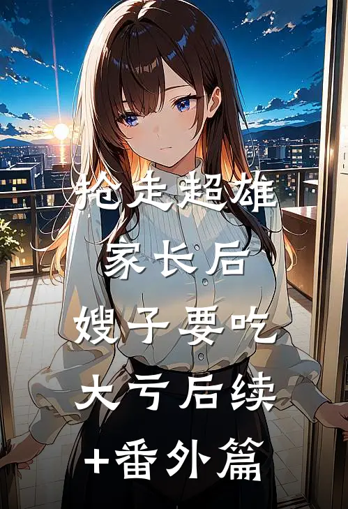 抢走超雄家长后，嫂子要吃大亏后续+番外篇
