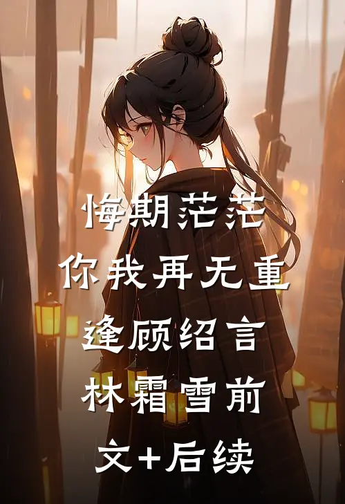 悔期茫茫，你我再无重逢顾绍言林霜雪前文+后续