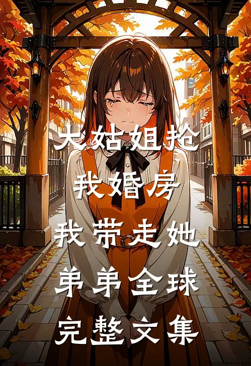 大姑姐抢我婚房,我带走她弟弟全球完整文集