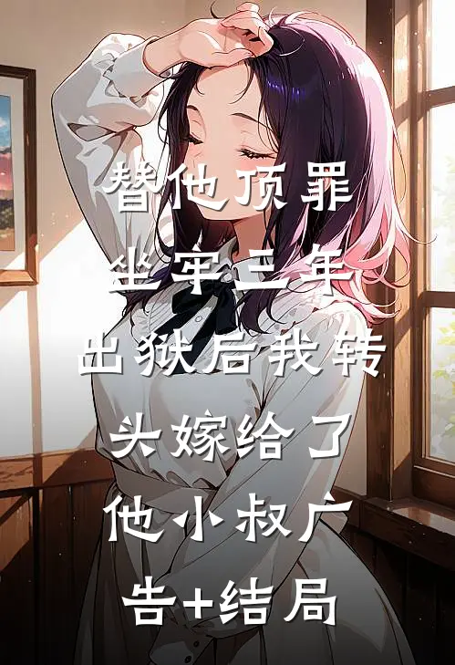 替他顶罪坐牢三年，出狱后我转头嫁给了他小叔广告+结局