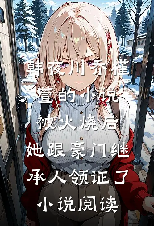 韩夜川乔槿萱的小说被火烧后，她跟豪门继承人领证了小说阅读