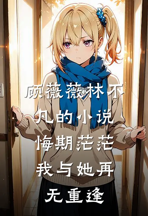 顾薇薇林不凡的小说悔期茫茫，我与她再无重逢