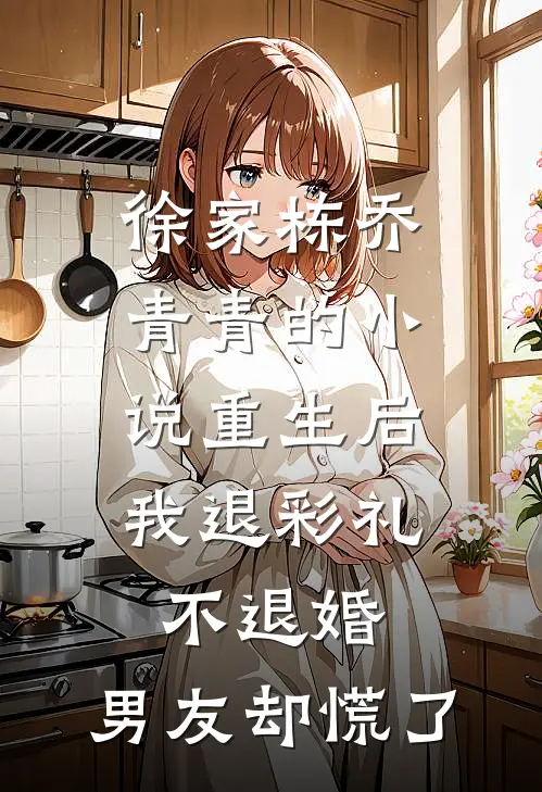 徐家栋乔青青的小说重生后我退彩礼不退婚，男友却慌了