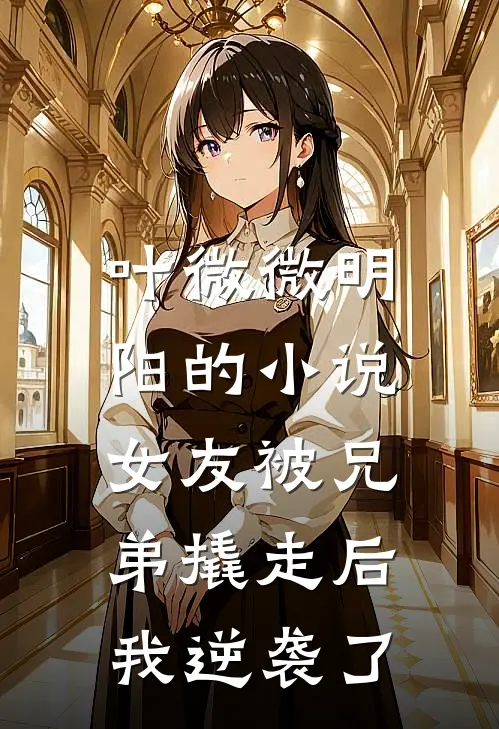 叶微微明阳的小说女友被兄弟撬走后，我逆袭了