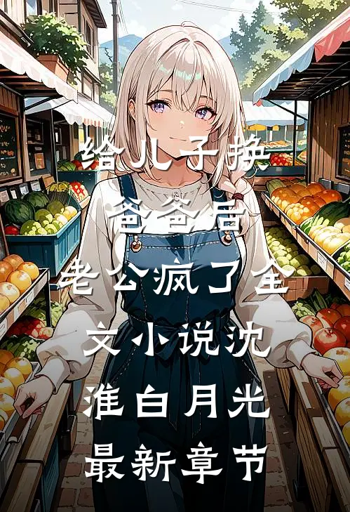给儿子换爸爸后，老公疯了全文小说沈淮白月光最新章节