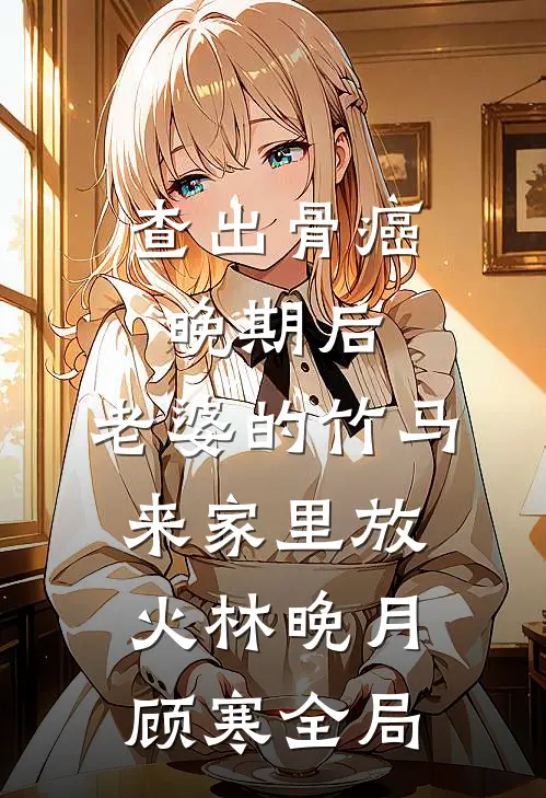 查出骨癌晚期后，老婆的竹马来家里放火林晚月顾寒全局