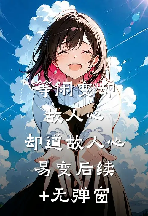 等闲变却故人心，却道故人心易变后续+无弹窗