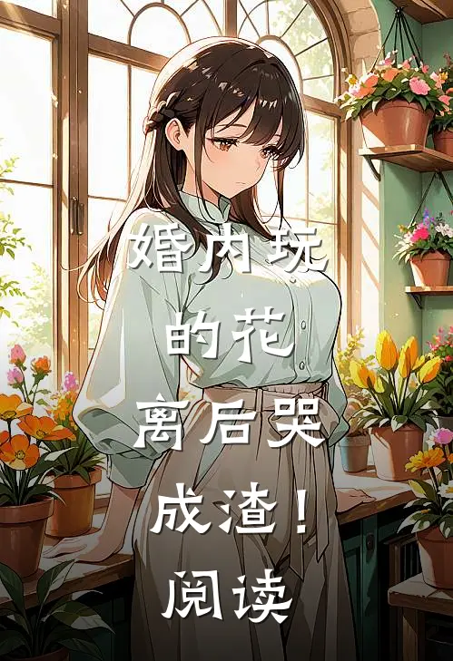 婚内玩的花，离后哭成渣！阅读