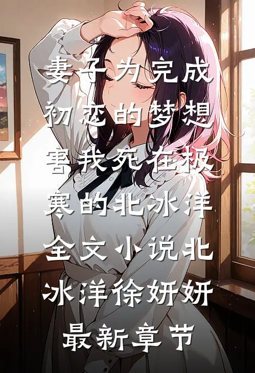 妻子为完成初恋的梦想，害我死在极寒的北冰洋全文小说北冰洋徐妍妍最新章节