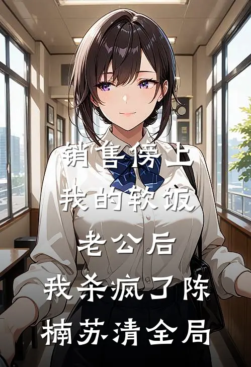 销售傍上我的软饭老公后，我杀疯了陈楠苏清全局