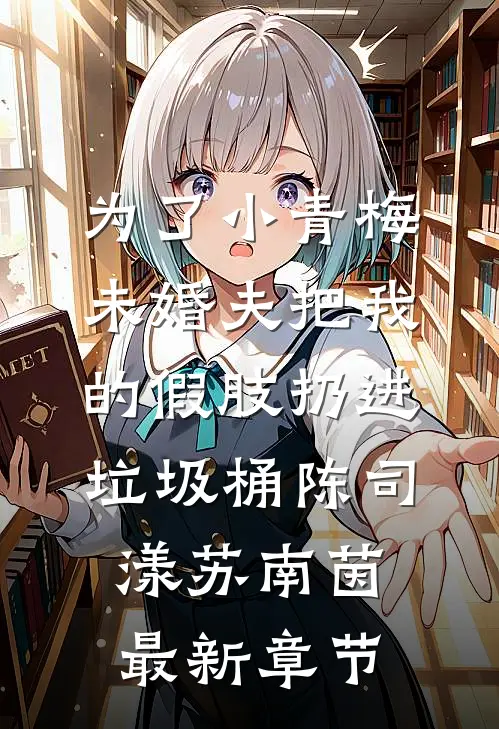 为了小青梅，未婚夫把我的假肢扔进垃圾桶陈司漾苏南茵最新章节