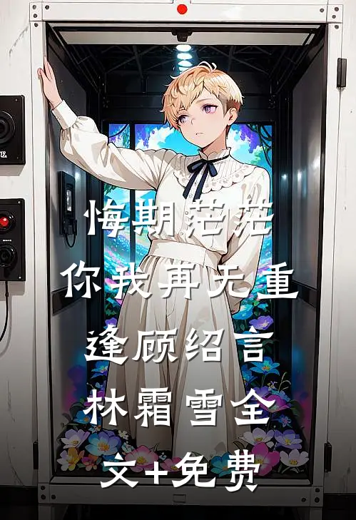 悔期茫茫，你我再无重逢顾绍言林霜雪全文+免费