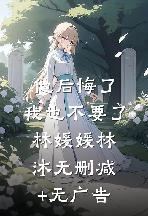 他后悔了，我也不要了林媛媛林沐无删减+无广告