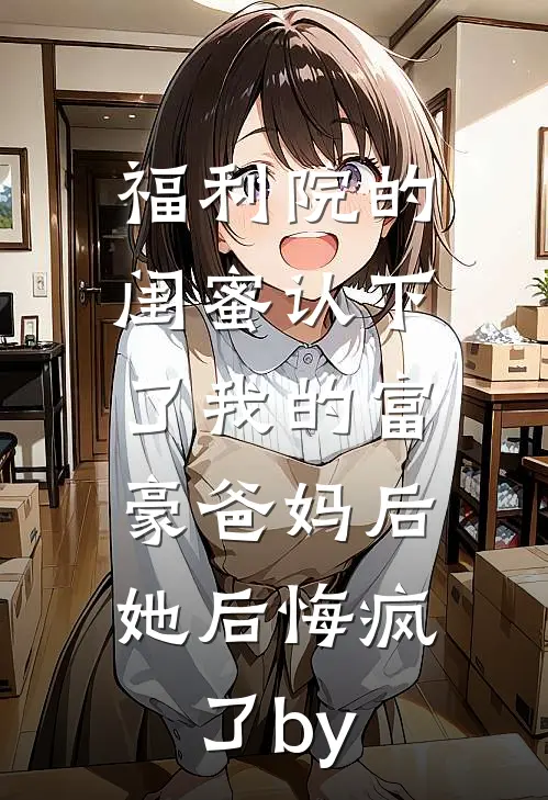福利院的闺蜜认下了我的富豪爸妈后，她后悔疯了by