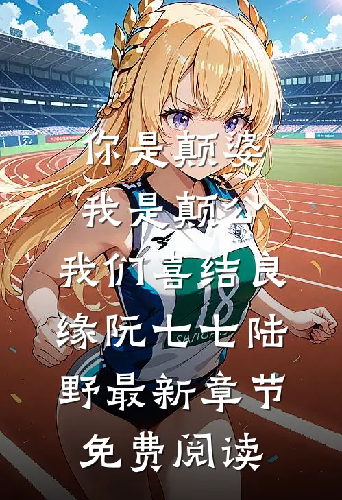 你是颠婆，我是颠公，我们喜结良缘阮七七陆野最新章节免费阅读