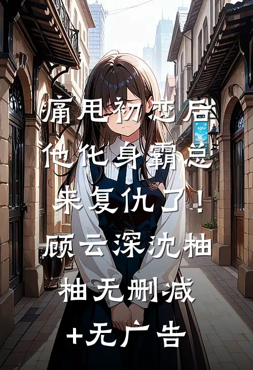痛甩初恋后，他化身霸总来复仇了！顾云深沈柚柚无删减+无广告