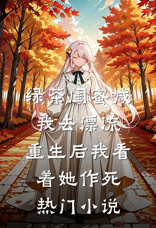绿茶闺蜜喊我去漂流，重生后我看着她作死热门小说